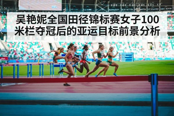 吴艳妮全国田径锦标赛女子100米栏夺冠后的亚运目标前景分析