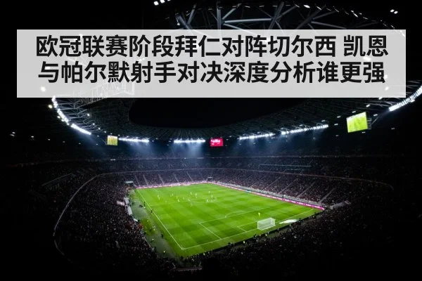 欧冠联赛阶段拜仁对阵切尔西 凯恩与帕尔默射手对决深度分析谁更强