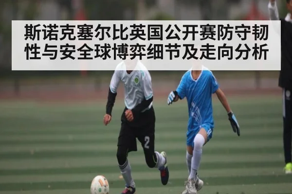 斯诺克塞尔比英国公开赛防守韧性与安全球博弈细节及走向分析