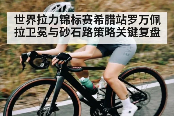 世界拉力锦标赛希腊站罗万佩拉卫冕与砂石路策略关键复盘