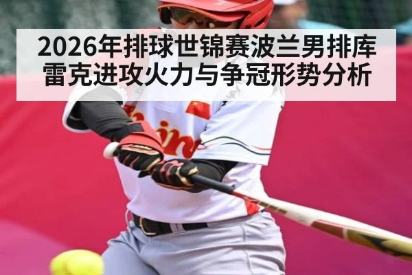 2026年排球世锦赛波兰男排库雷克进攻火力与争冠形势分析