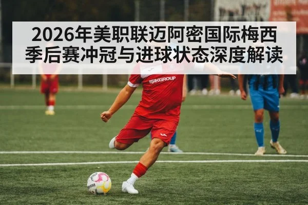 2026年美职联迈阿密国际梅西季后赛冲冠与进球状态深度解读