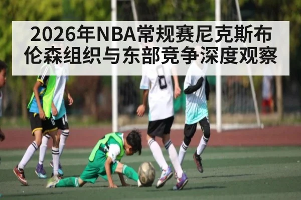 2026年NBA常规赛尼克斯布伦森组织与东部竞争深度观察