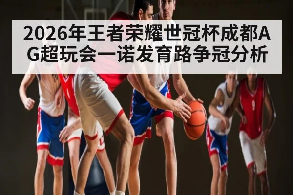 2026年王者荣耀世冠杯成都AG超玩会一诺发育路争冠分析
