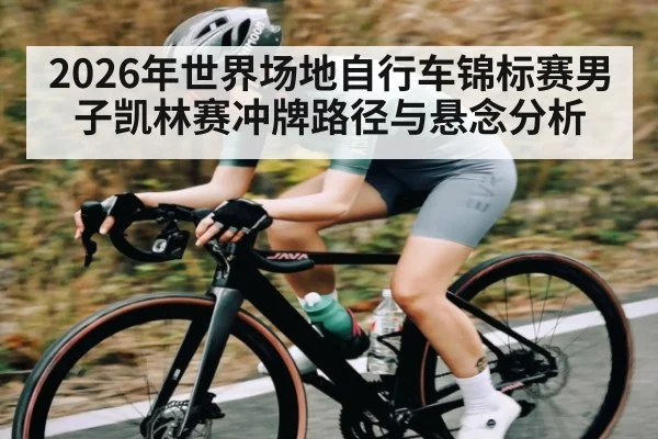 2026年世界场地自行车锦标赛男子凯林赛冲牌路径与悬念分析